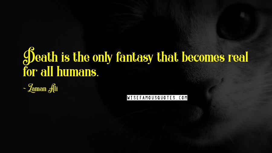 Zaman Ali Quotes: Death is the only fantasy that becomes real for all humans.