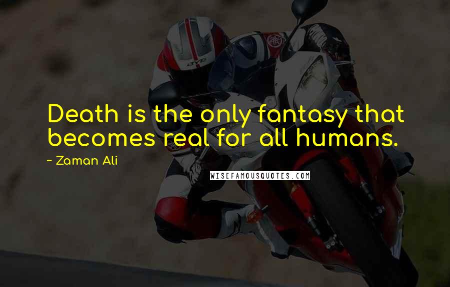 Zaman Ali Quotes: Death is the only fantasy that becomes real for all humans.