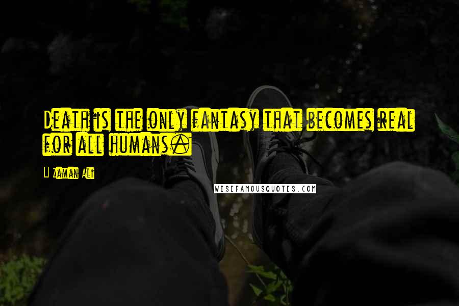 Zaman Ali Quotes: Death is the only fantasy that becomes real for all humans.