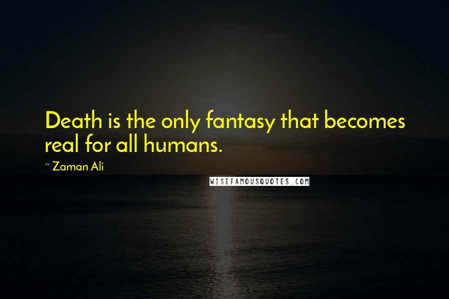 Zaman Ali Quotes: Death is the only fantasy that becomes real for all humans.