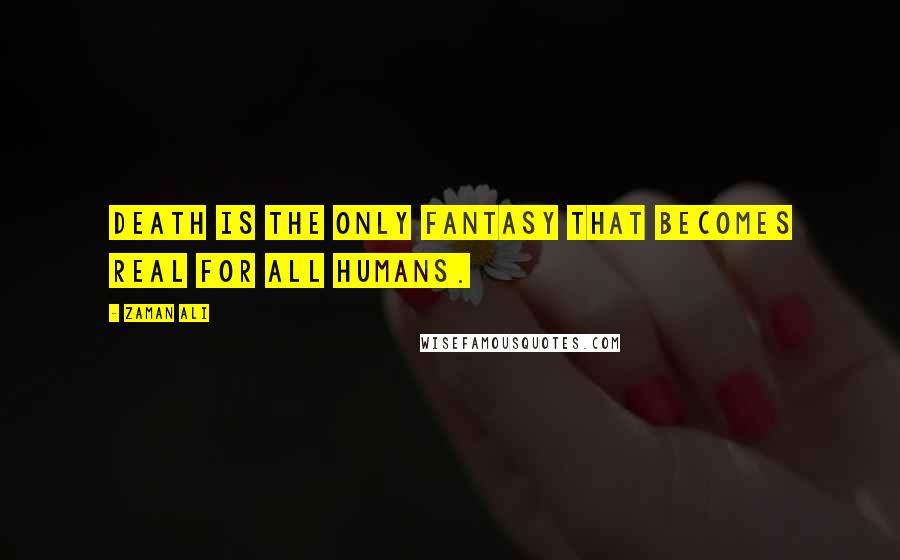 Zaman Ali Quotes: Death is the only fantasy that becomes real for all humans.