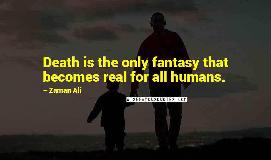 Zaman Ali Quotes: Death is the only fantasy that becomes real for all humans.