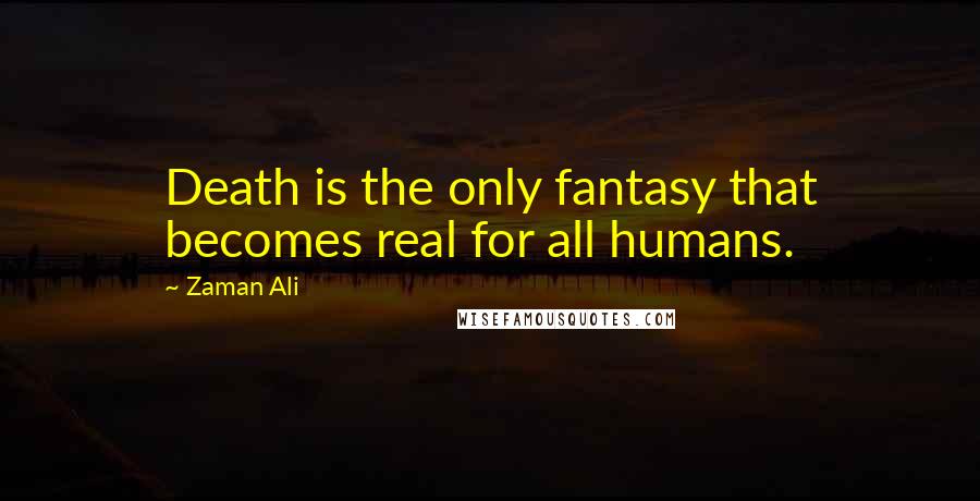 Zaman Ali Quotes: Death is the only fantasy that becomes real for all humans.