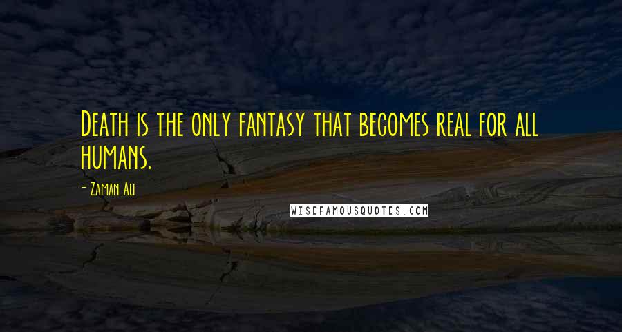 Zaman Ali Quotes: Death is the only fantasy that becomes real for all humans.