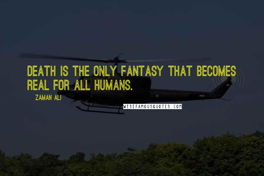 Zaman Ali Quotes: Death is the only fantasy that becomes real for all humans.