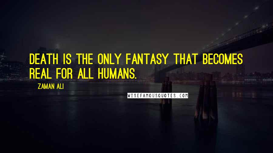 Zaman Ali Quotes: Death is the only fantasy that becomes real for all humans.