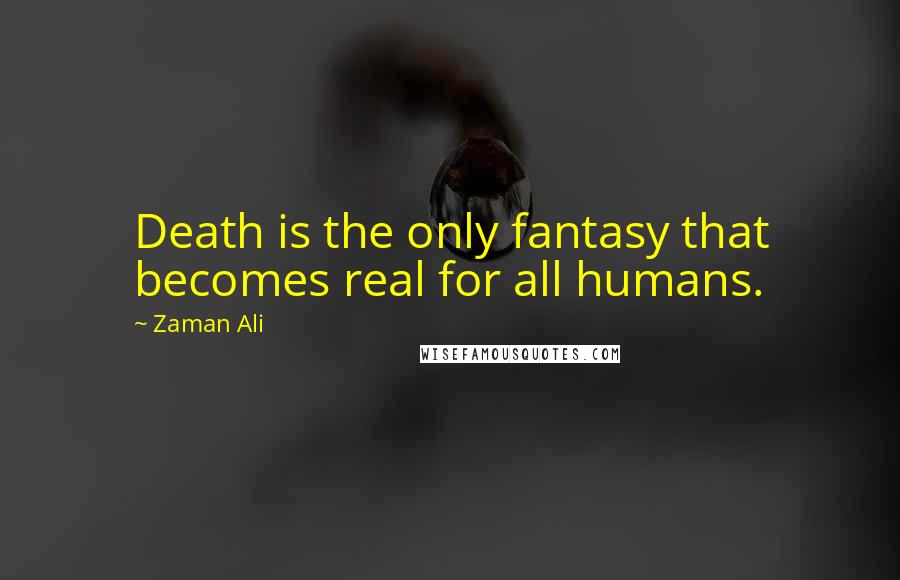 Zaman Ali Quotes: Death is the only fantasy that becomes real for all humans.