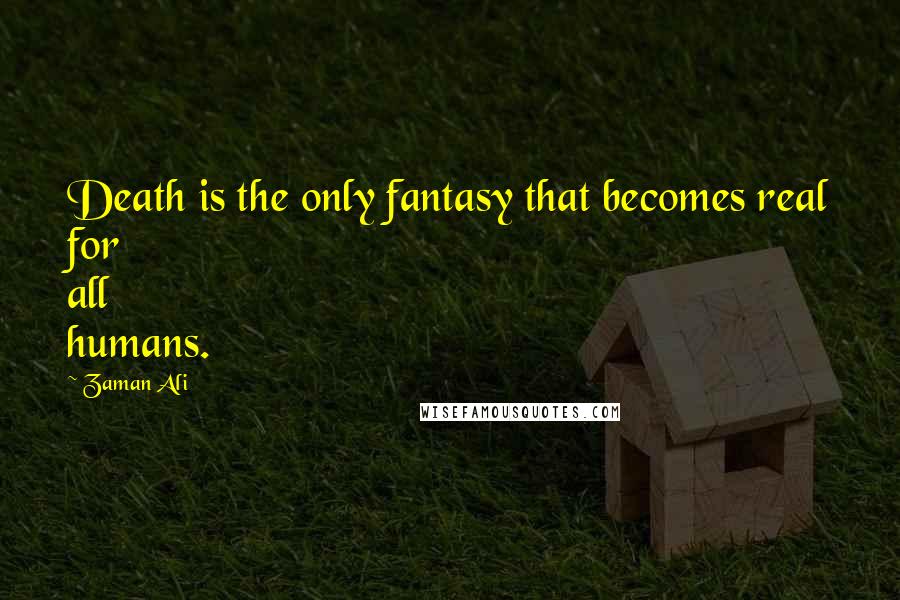 Zaman Ali Quotes: Death is the only fantasy that becomes real for all humans.