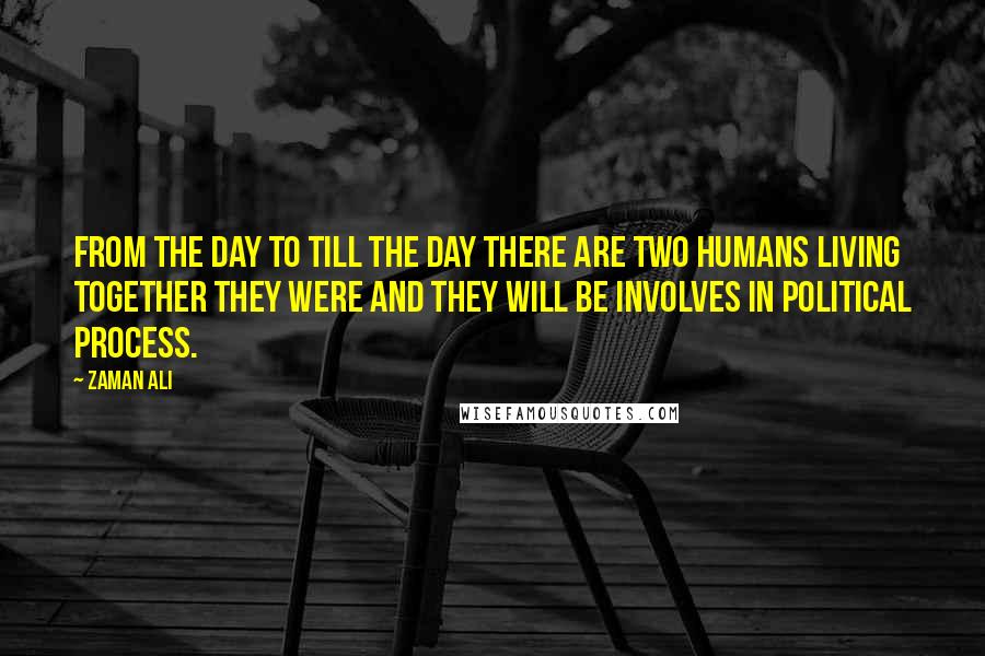 Zaman Ali Quotes: From the day to till the day there are two humans living together they were and they will be involves in political process.