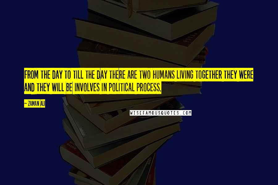 Zaman Ali Quotes: From the day to till the day there are two humans living together they were and they will be involves in political process.