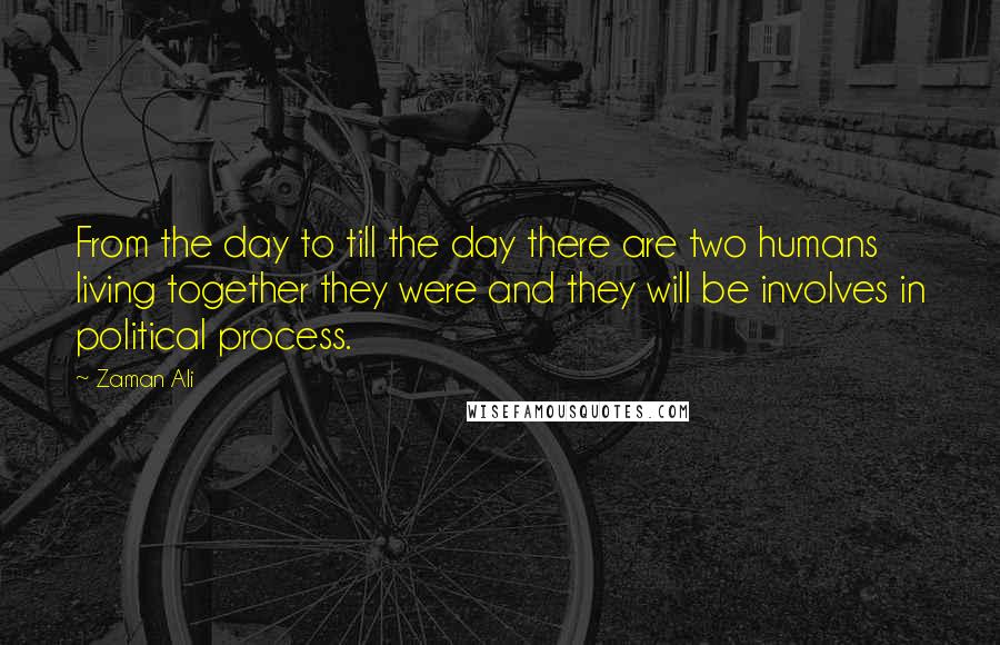 Zaman Ali Quotes: From the day to till the day there are two humans living together they were and they will be involves in political process.