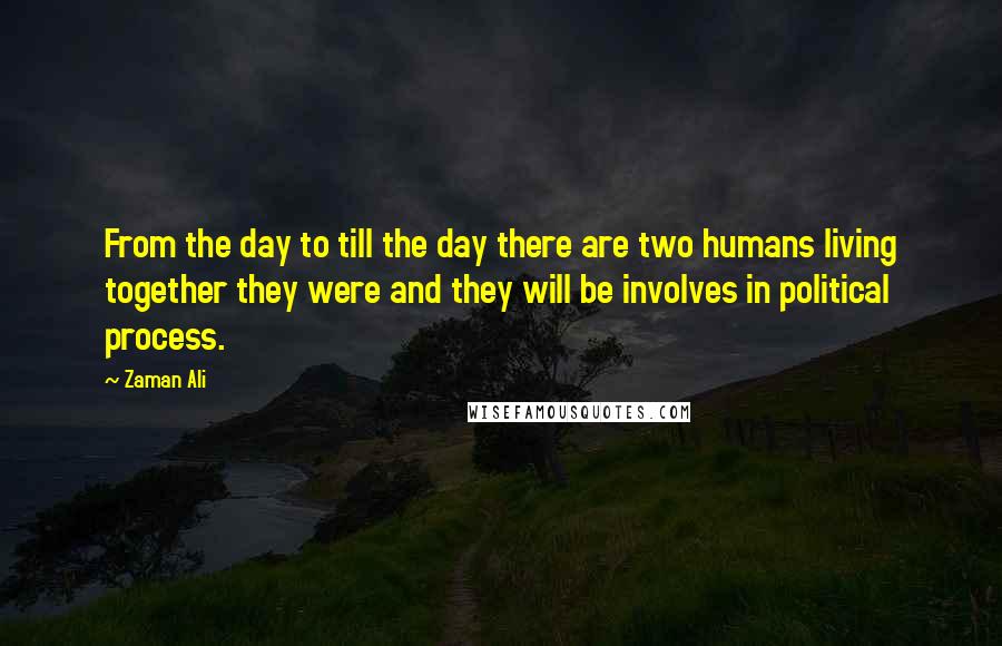 Zaman Ali Quotes: From the day to till the day there are two humans living together they were and they will be involves in political process.