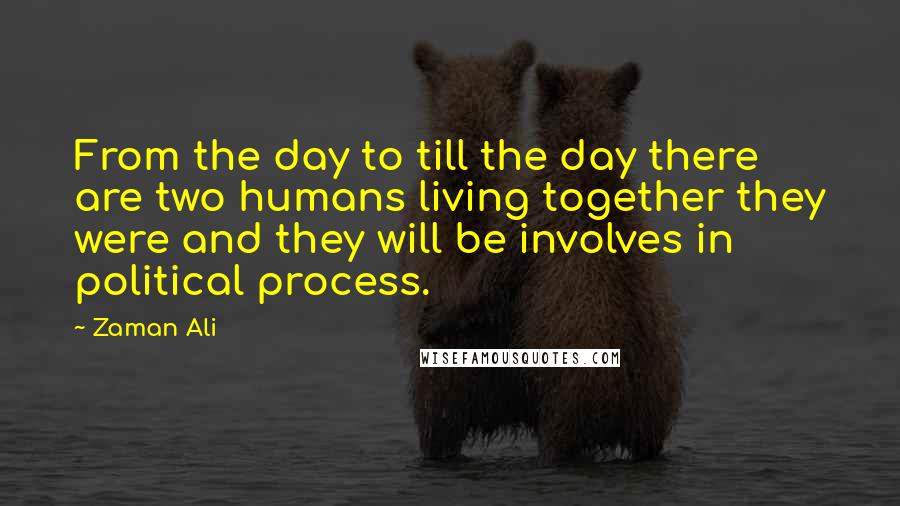 Zaman Ali Quotes: From the day to till the day there are two humans living together they were and they will be involves in political process.