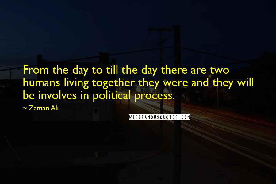 Zaman Ali Quotes: From the day to till the day there are two humans living together they were and they will be involves in political process.