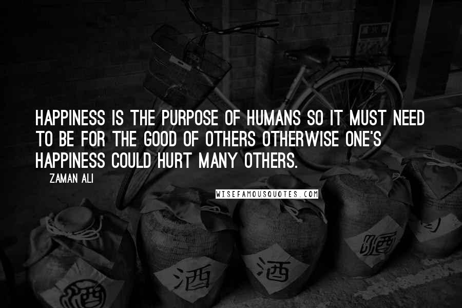 Zaman Ali Quotes: Happiness is the purpose of humans so it must need to be for the good of others otherwise one's happiness could hurt many others.