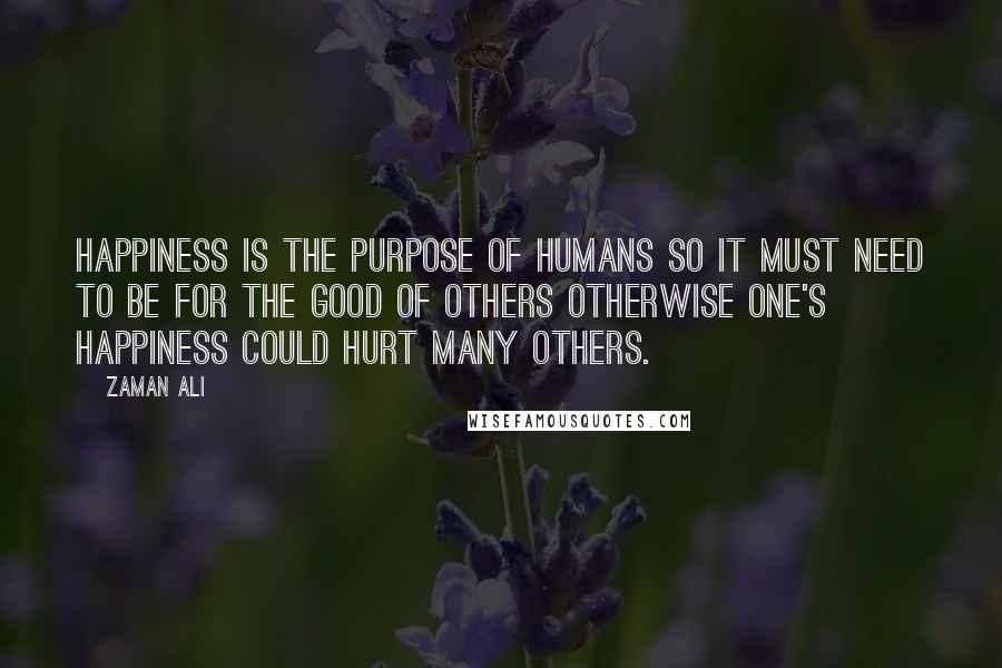 Zaman Ali Quotes: Happiness is the purpose of humans so it must need to be for the good of others otherwise one's happiness could hurt many others.