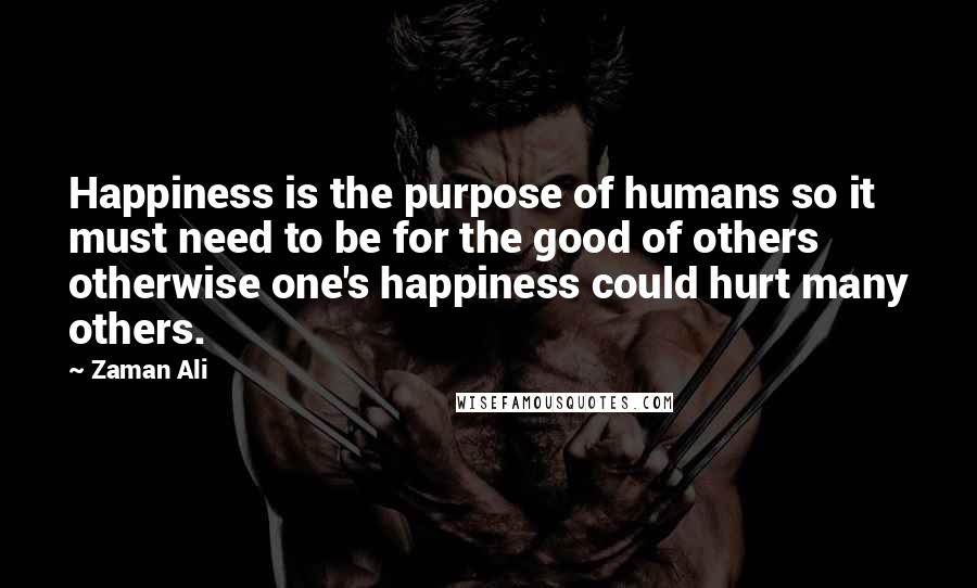 Zaman Ali Quotes: Happiness is the purpose of humans so it must need to be for the good of others otherwise one's happiness could hurt many others.