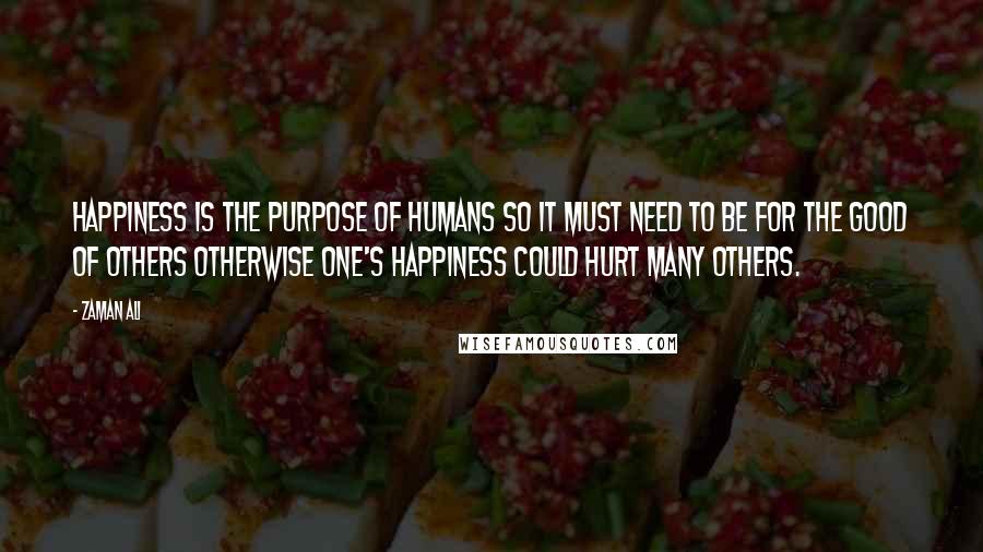 Zaman Ali Quotes: Happiness is the purpose of humans so it must need to be for the good of others otherwise one's happiness could hurt many others.