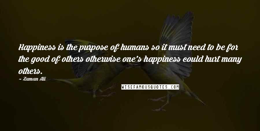 Zaman Ali Quotes: Happiness is the purpose of humans so it must need to be for the good of others otherwise one's happiness could hurt many others.