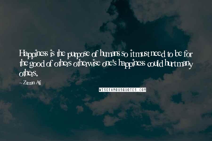 Zaman Ali Quotes: Happiness is the purpose of humans so it must need to be for the good of others otherwise one's happiness could hurt many others.