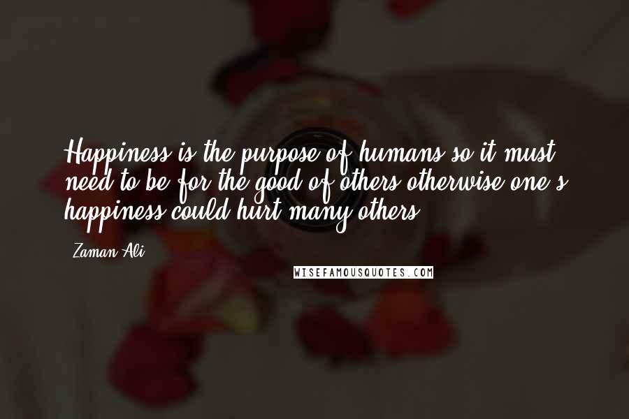 Zaman Ali Quotes: Happiness is the purpose of humans so it must need to be for the good of others otherwise one's happiness could hurt many others.