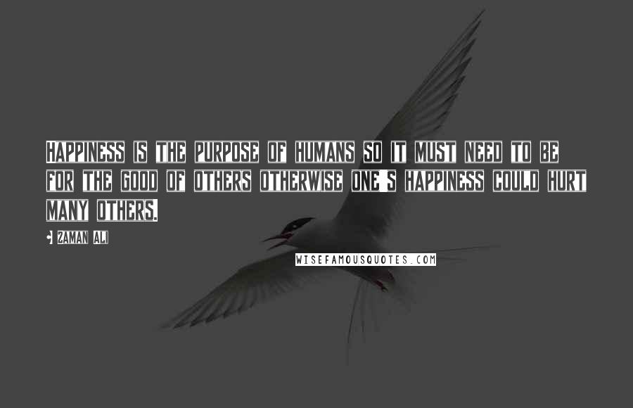 Zaman Ali Quotes: Happiness is the purpose of humans so it must need to be for the good of others otherwise one's happiness could hurt many others.