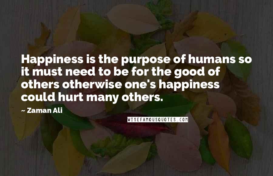 Zaman Ali Quotes: Happiness is the purpose of humans so it must need to be for the good of others otherwise one's happiness could hurt many others.