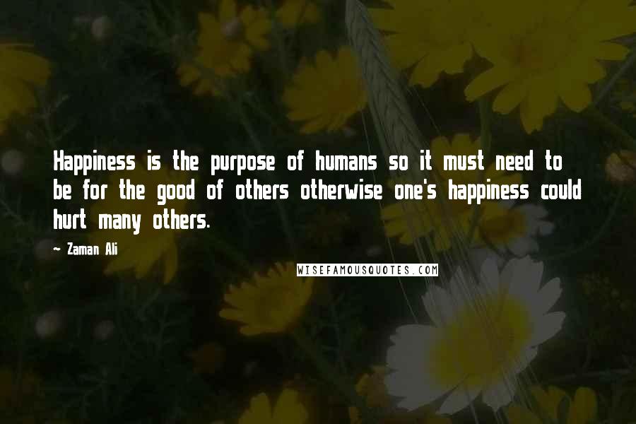 Zaman Ali Quotes: Happiness is the purpose of humans so it must need to be for the good of others otherwise one's happiness could hurt many others.