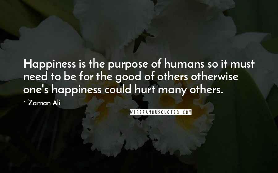 Zaman Ali Quotes: Happiness is the purpose of humans so it must need to be for the good of others otherwise one's happiness could hurt many others.