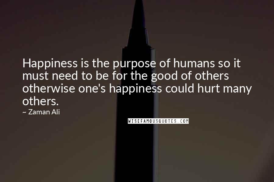 Zaman Ali Quotes: Happiness is the purpose of humans so it must need to be for the good of others otherwise one's happiness could hurt many others.