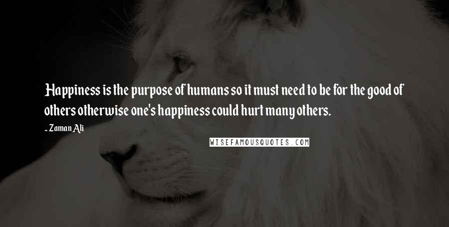 Zaman Ali Quotes: Happiness is the purpose of humans so it must need to be for the good of others otherwise one's happiness could hurt many others.