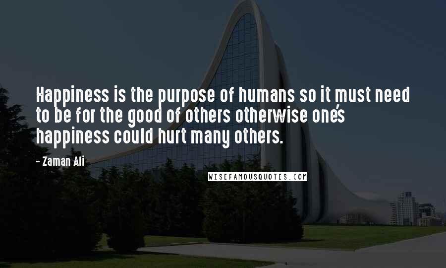 Zaman Ali Quotes: Happiness is the purpose of humans so it must need to be for the good of others otherwise one's happiness could hurt many others.