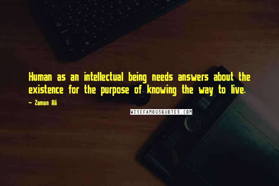 Zaman Ali Quotes: Human as an intellectual being needs answers about the existence for the purpose of knowing the way to live.