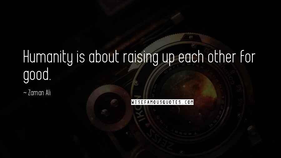 Zaman Ali Quotes: Humanity is about raising up each other for good.