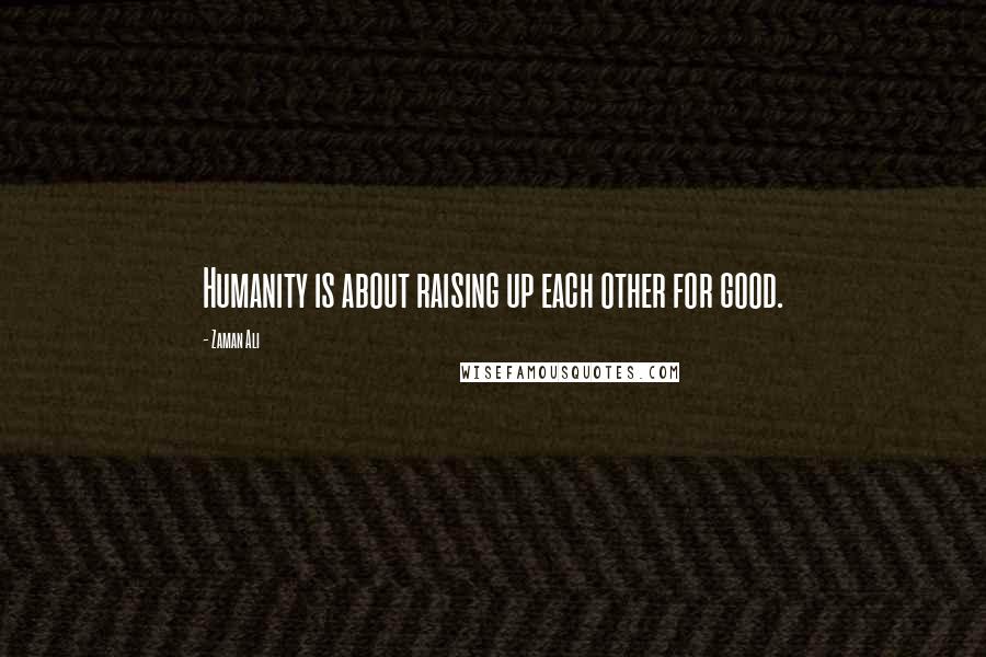 Zaman Ali Quotes: Humanity is about raising up each other for good.