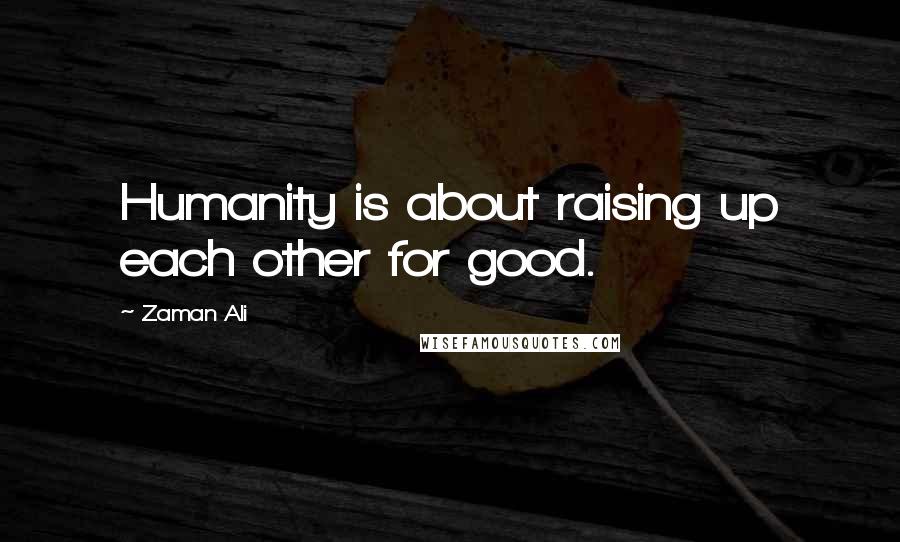 Zaman Ali Quotes: Humanity is about raising up each other for good.