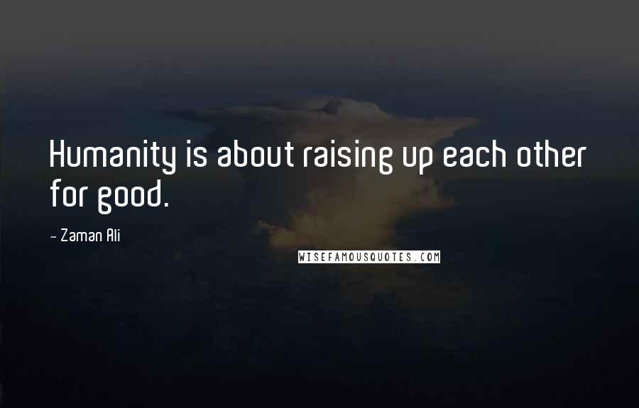 Zaman Ali Quotes: Humanity is about raising up each other for good.