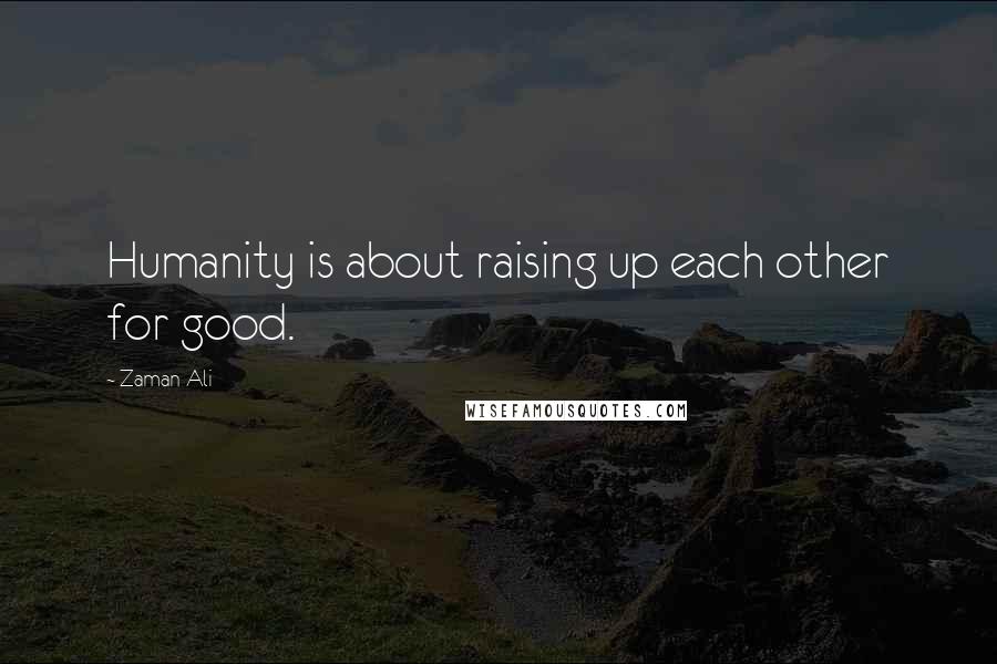 Zaman Ali Quotes: Humanity is about raising up each other for good.