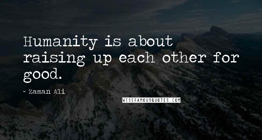 Zaman Ali Quotes: Humanity is about raising up each other for good.