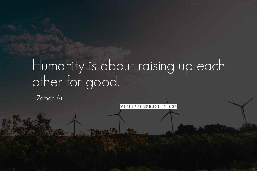 Zaman Ali Quotes: Humanity is about raising up each other for good.