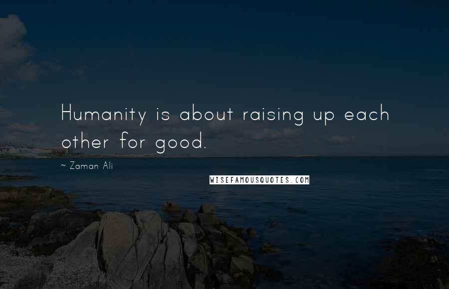 Zaman Ali Quotes: Humanity is about raising up each other for good.