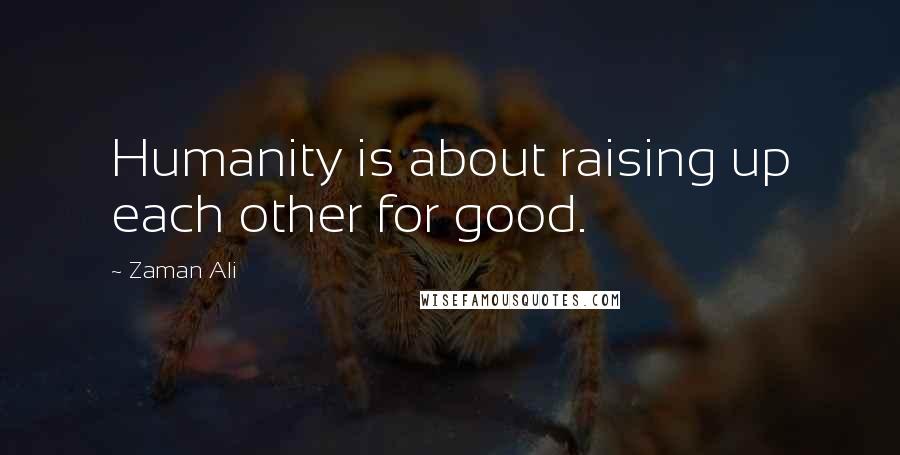 Zaman Ali Quotes: Humanity is about raising up each other for good.