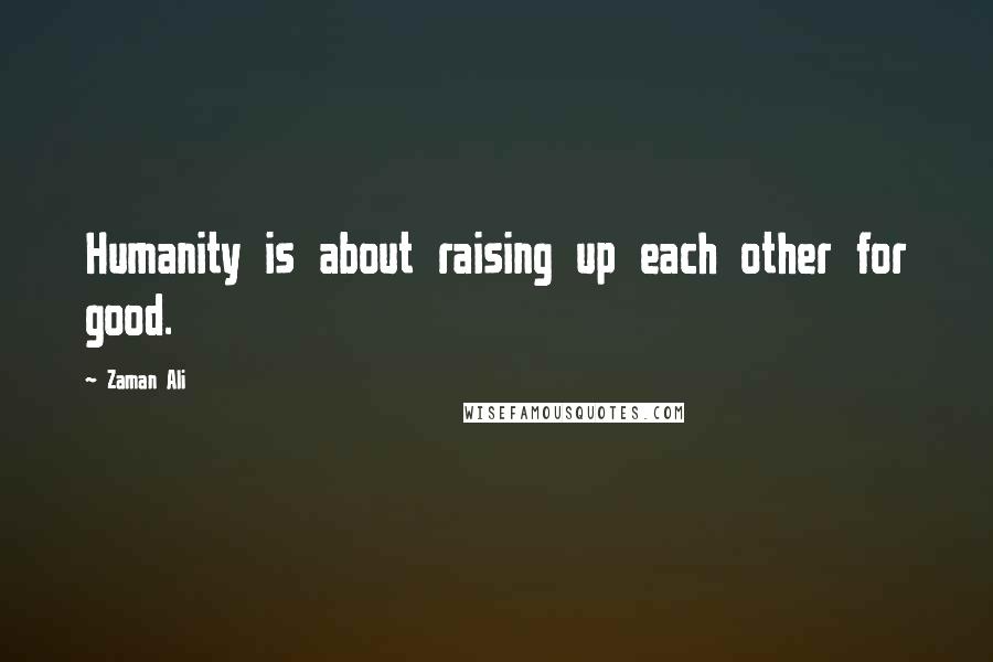 Zaman Ali Quotes: Humanity is about raising up each other for good.