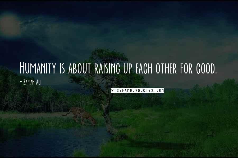 Zaman Ali Quotes: Humanity is about raising up each other for good.