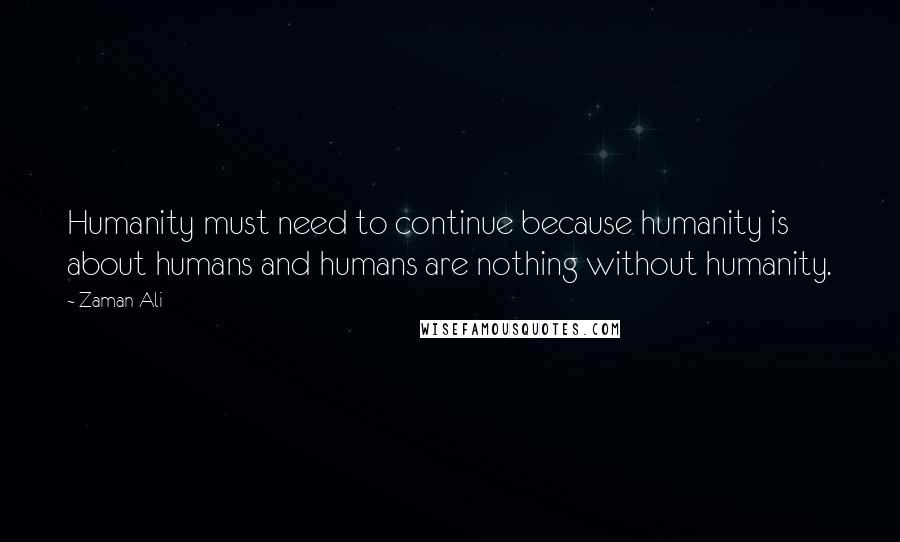 Zaman Ali Quotes: Humanity must need to continue because humanity is about humans and humans are nothing without humanity.