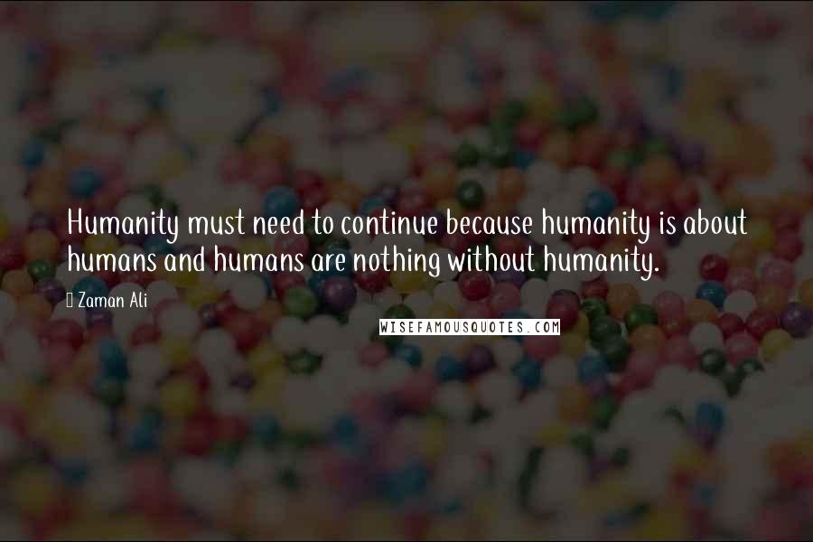 Zaman Ali Quotes: Humanity must need to continue because humanity is about humans and humans are nothing without humanity.