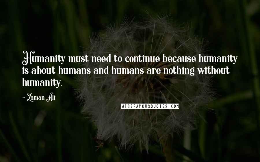 Zaman Ali Quotes: Humanity must need to continue because humanity is about humans and humans are nothing without humanity.