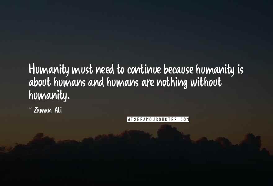 Zaman Ali Quotes: Humanity must need to continue because humanity is about humans and humans are nothing without humanity.
