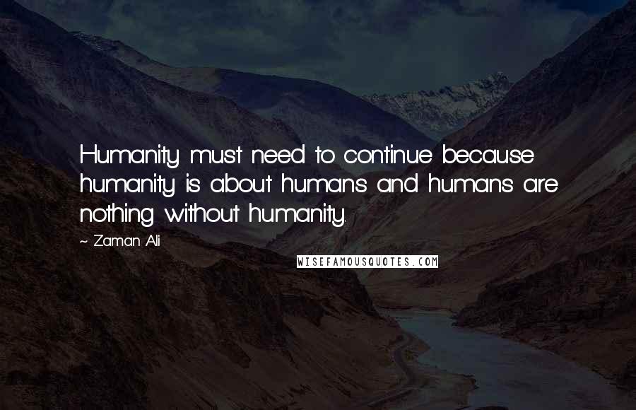 Zaman Ali Quotes: Humanity must need to continue because humanity is about humans and humans are nothing without humanity.