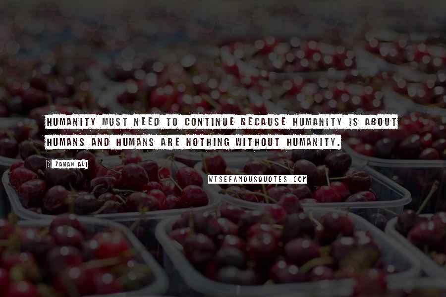 Zaman Ali Quotes: Humanity must need to continue because humanity is about humans and humans are nothing without humanity.